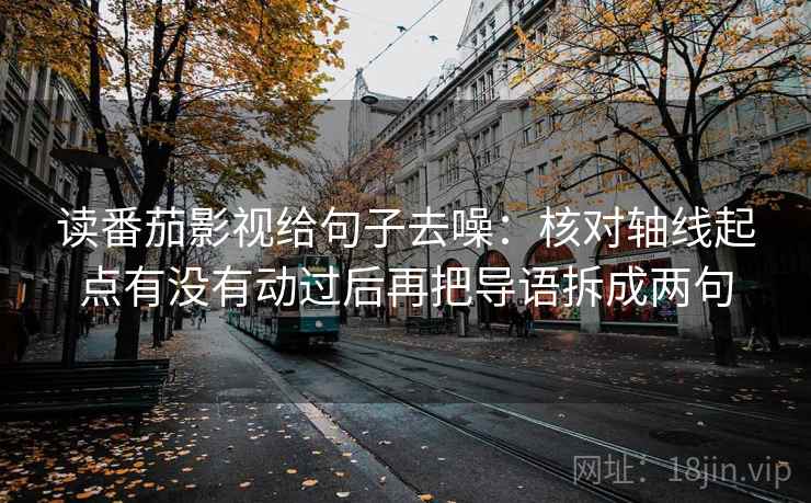 读番茄影视给句子去噪：核对轴线起点有没有动过后再把导语拆成两句