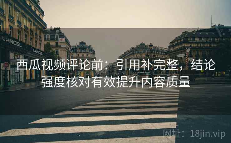 西瓜视频评论前：引用补完整，结论强度核对有效提升内容质量