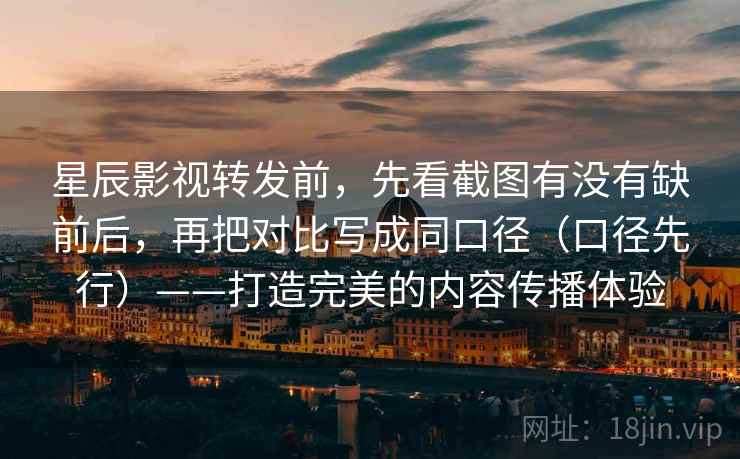 星辰影视转发前，先看截图有没有缺前后，再把对比写成同口径（口径先行）——打造完美的内容传播体验