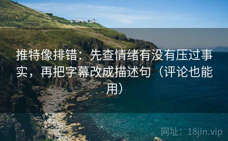 推特像排错：先查情绪有没有压过事实，再把字幕改成描述句（评论也能用）