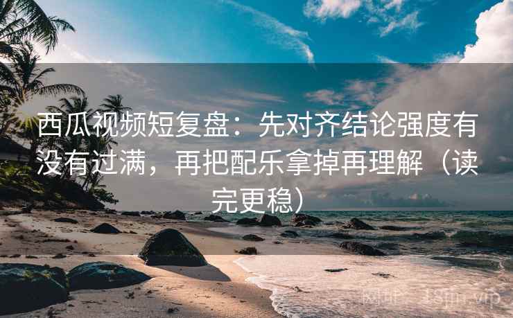 西瓜视频短复盘：先对齐结论强度有没有过满，再把配乐拿掉再理解（读完更稳）