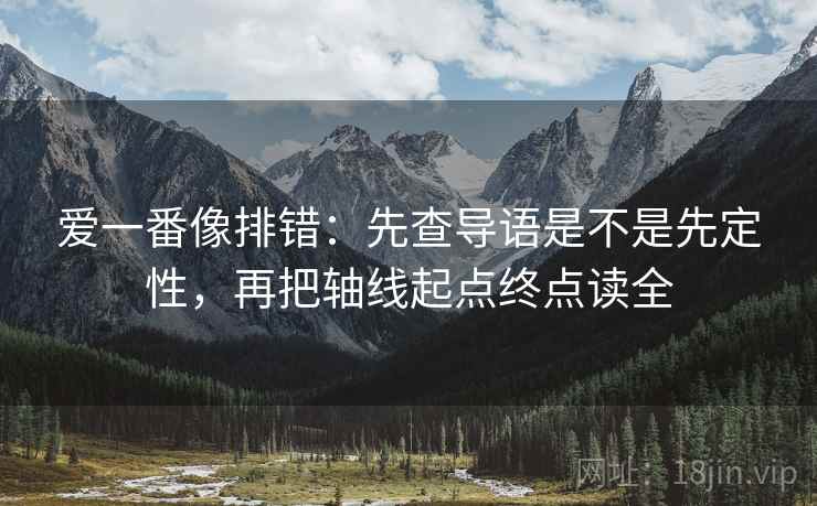 爱一番像排错：先查导语是不是先定性，再把轴线起点终点读全