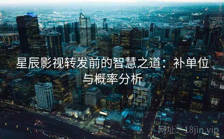 星辰影视转发前的智慧之道：补单位与概率分析