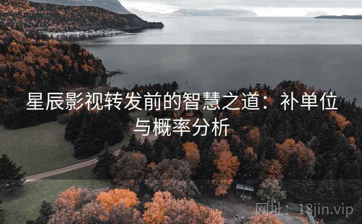星辰影视转发前的智慧之道：补单位与概率分析