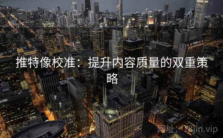 推特像校准：提升内容质量的双重策略