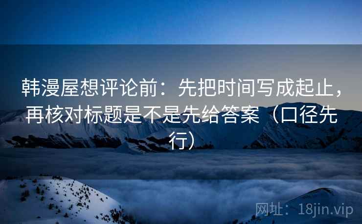 韩漫屋想评论前：先把时间写成起止，再核对标题是不是先给答案（口径先行）