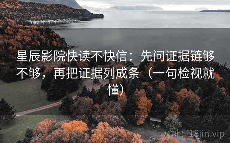 星辰影院快读不快信：先问证据链够不够，再把证据列成条（一句检视就懂）