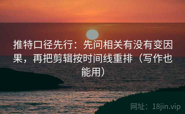 推特口径先行：先问相关有没有变因果，再把剪辑按时间线重排（写作也能用）