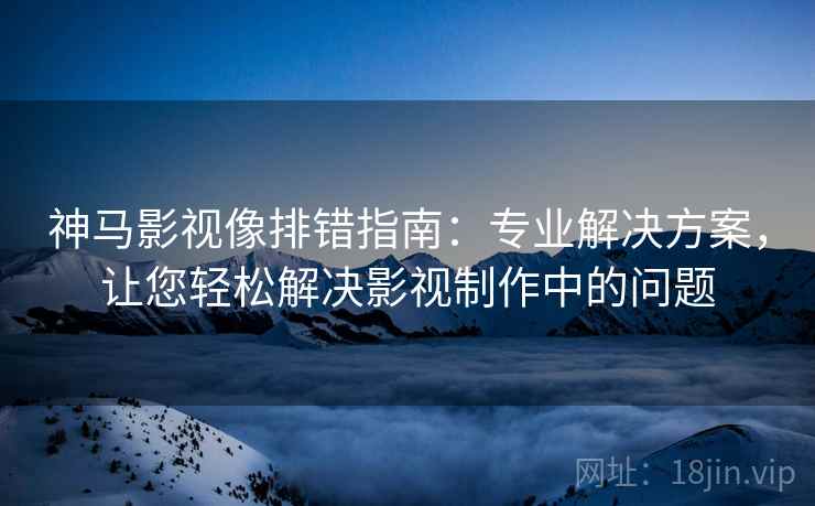 神马影视像排错指南：专业解决方案，让您轻松解决影视制作中的问题