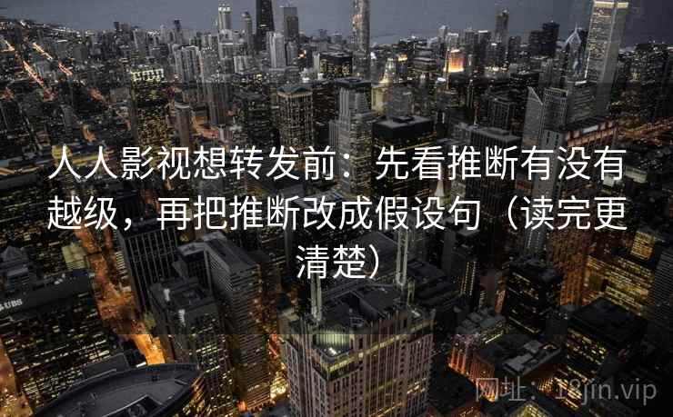 人人影视想转发前：先看推断有没有越级，再把推断改成假设句（读完更清楚）