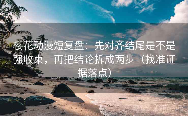 樱花动漫短复盘:先对齐结尾是不是强收束,再把结论拆成两步(找准证据落点)