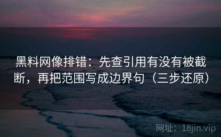 黑料网像排错：先查引用有没有被截断，再把范围写成边界句（三步还原）