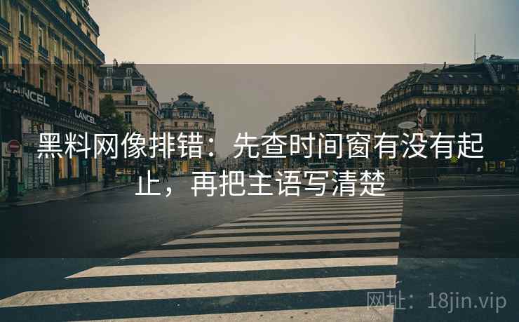 黑料网像排错：先查时间窗有没有起止，再把主语写清楚