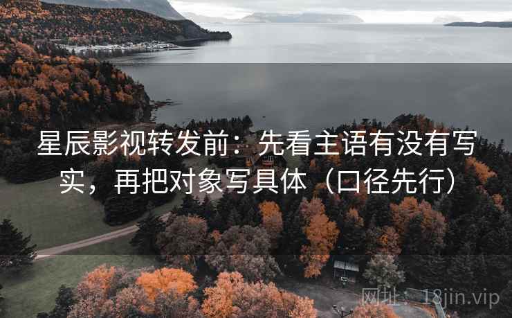 星辰影视转发前：先看主语有没有写实，再把对象写具体（口径先行）