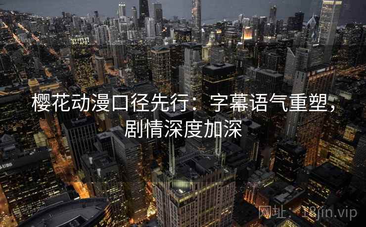 樱花动漫口径先行:字幕语气重塑,剧情深度加深
