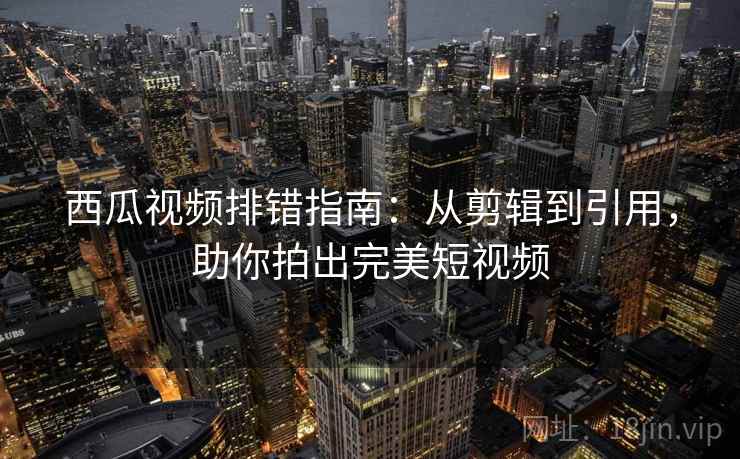西瓜视频排错指南：从剪辑到引用，助你拍出完美短视频