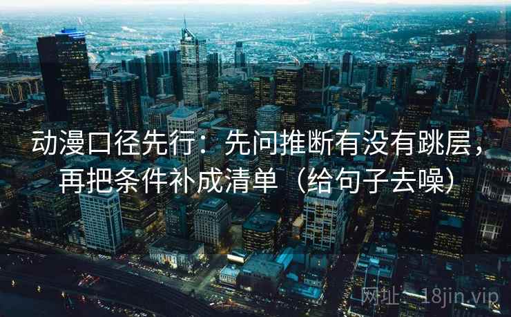 动漫口径先行：先问推断有没有跳层，再把条件补成清单（给句子去噪）