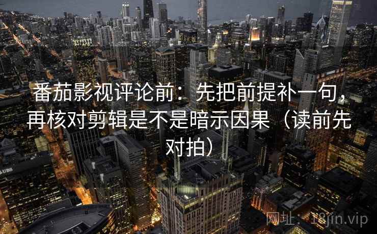 番茄影视评论前：先把前提补一句，再核对剪辑是不是暗示因果（读前先对拍）