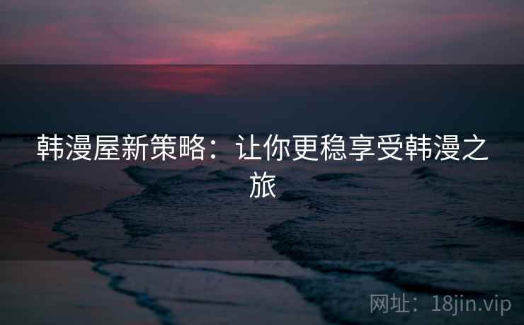 韩漫屋新策略：让你更稳享受韩漫之旅