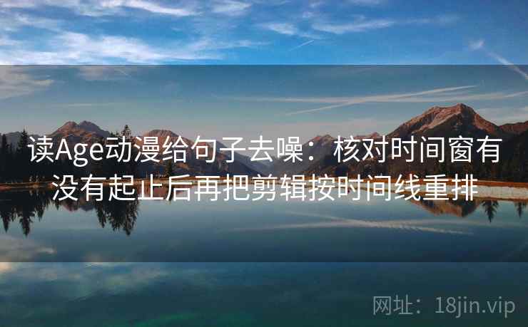 读Age动漫给句子去噪：核对时间窗有没有起止后再把剪辑按时间线重排  第2张