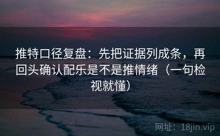 推特口径复盘：先把证据列成条，再回头确认配乐是不是推情绪（一句检视就懂）