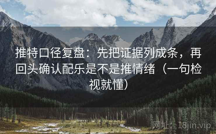 推特口径复盘:先把证据列成条,再回头确认配乐是不是推情绪(一句检视就懂)