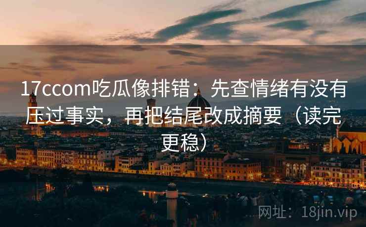 17ccom吃瓜像排错：先查情绪有没有压过事实，再把结尾改成摘要（读完更稳）