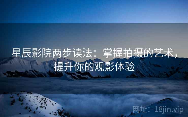 星辰影院两步读法：掌握拍摄的艺术，提升你的观影体验