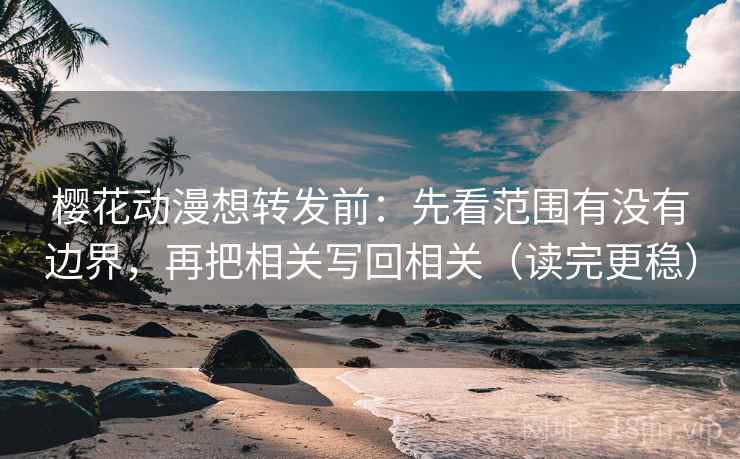 樱花动漫想转发前：先看范围有没有边界，再把相关写回相关（读完更稳）