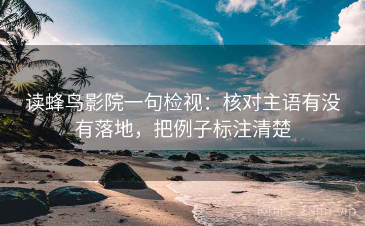 读蜂鸟影院一句检视:核对主语有没有落地,把例子标注清楚