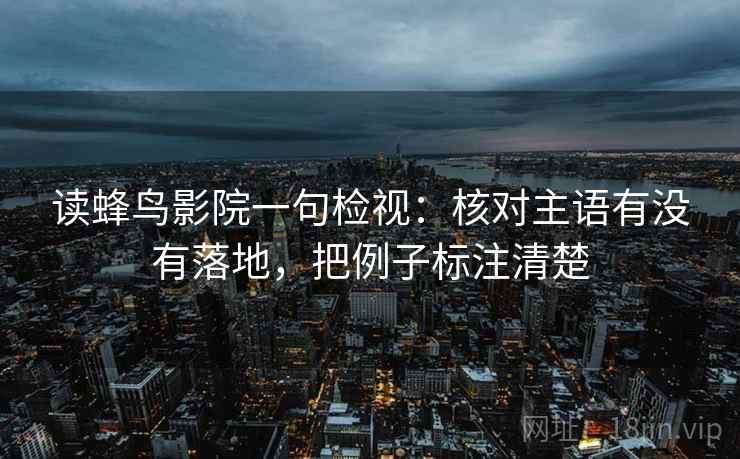 读蜂鸟影院一句检视：核对主语有没有落地，把例子标注清楚