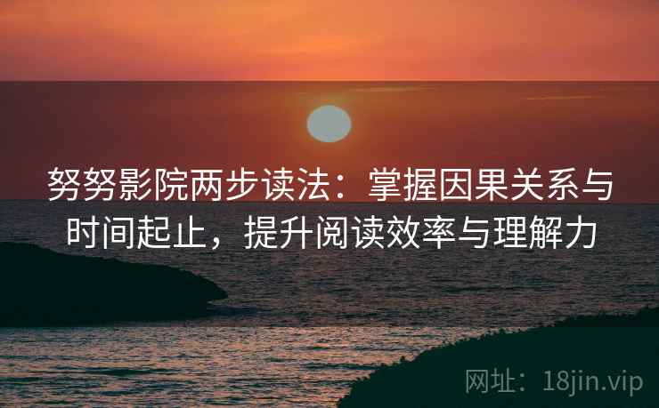 努努影院两步读法：掌握因果关系与时间起止，提升阅读效率与理解力