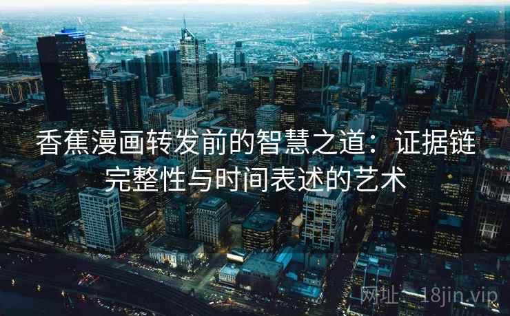 香蕉漫画转发前的智慧之道：证据链完整性与时间表述的艺术  第2张