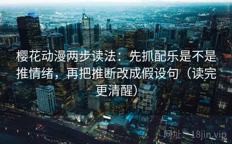 樱花动漫两步读法：先抓配乐是不是推情绪，再把推断改成假设句（读完更清醒）