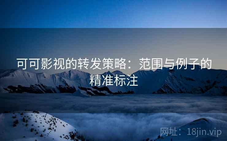 可可影视的转发策略:范围与例子的精准标注 第2张 可可影视的转发策略:范围与例子的精准标注 第2张