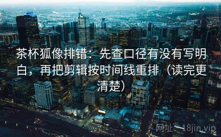 茶杯狐像排错：先查口径有没有写明白，再把剪辑按时间线重排（读完更清楚）