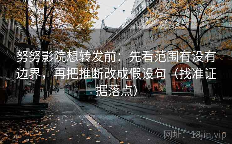 努努影院想转发前：先看范围有没有边界，再把推断改成假设句（找准证据落点）  第2张