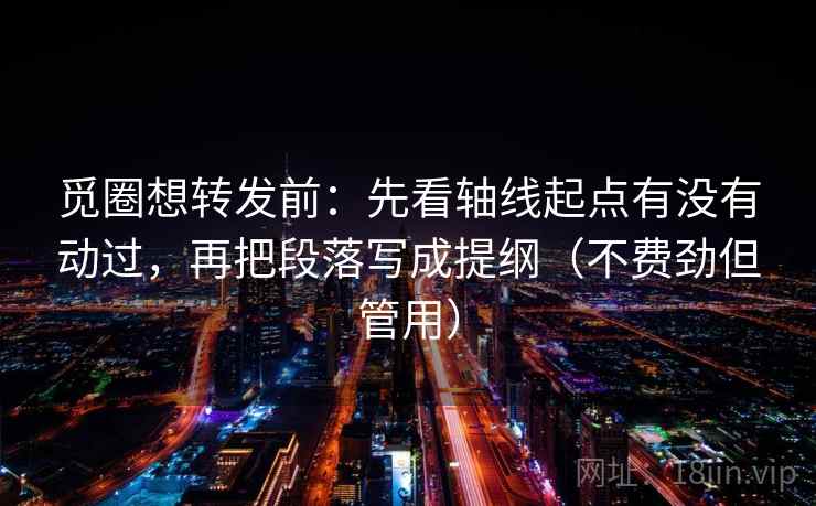 觅圈想转发前:先看轴线起点有没有动过,再把段落写成提纲(不费劲但管用) 第2张 觅圈想转发前:先看轴线起点有没有动过,再把段落写成提纲(不费劲但管用) 第2张