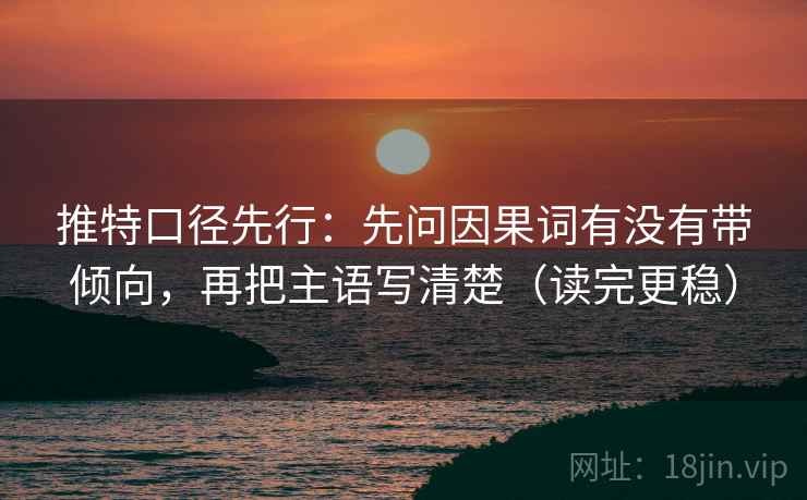 推特口径先行：先问因果词有没有带倾向，再把主语写清楚（读完更稳）