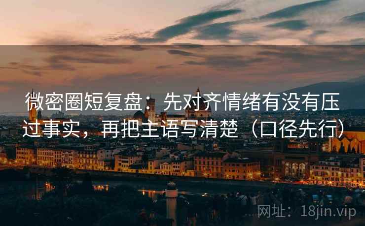 微密圈短复盘：先对齐情绪有没有压过事实，再把主语写清楚（口径先行）  第2张