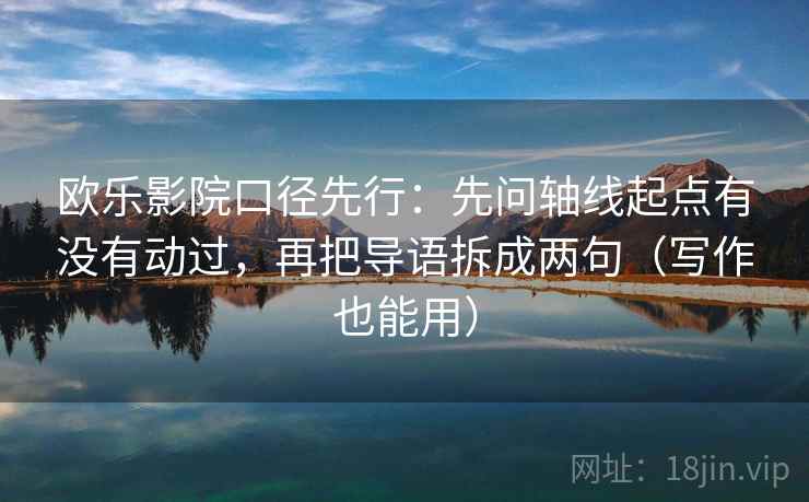 欧乐影院口径先行:先问轴线起点有没有动过,再把导语拆成两句(写作也能用)