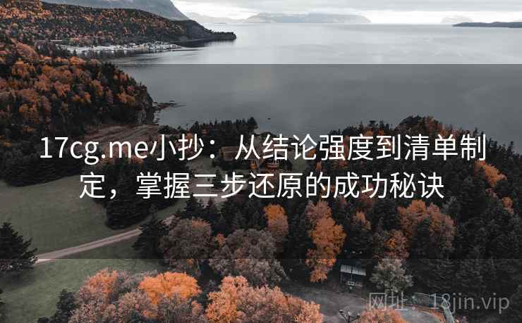 17cg.me小抄：从结论强度到清单制定，掌握三步还原的成功秘诀