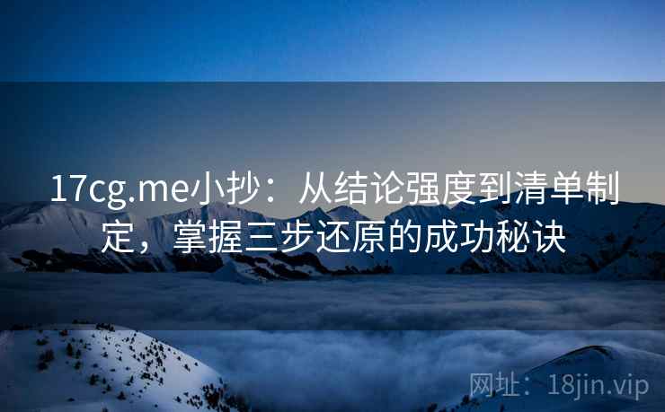 17cg.me小抄：从结论强度到清单制定，掌握三步还原的成功秘诀