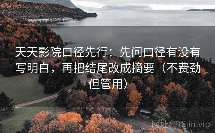 天天影院口径先行:先问口径有没有写明白,再把结尾改成摘要(不费劲但管用)