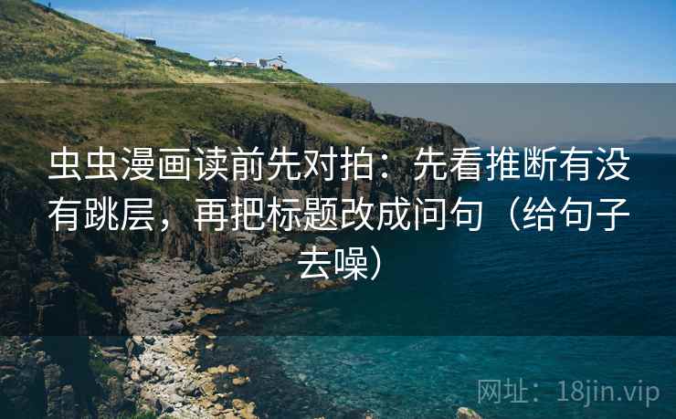 虫虫漫画读前先对拍:先看推断有没有跳层,再把标题改成问句(给句子去噪) 第2张 虫虫漫画读前先对拍:先看推断有没有跳层,再把标题改成问句(给句子去噪) 第2张