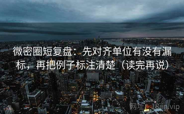 微密圈短复盘:先对齐单位有没有漏标,再把例子标注清楚(读完再说) 第2张 微密圈短复盘:先对齐单位有没有漏标,再把例子标注清楚(读完再说) 第2张