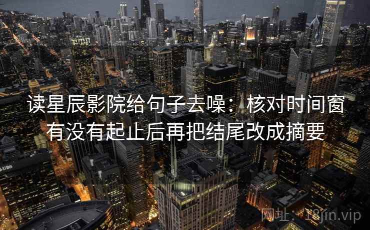 读星辰影院给句子去噪：核对时间窗有没有起止后再把结尾改成摘要