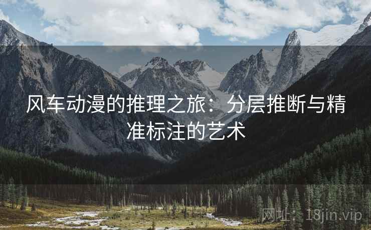 风车动漫的推理之旅：分层推断与精准标注的艺术  第2张