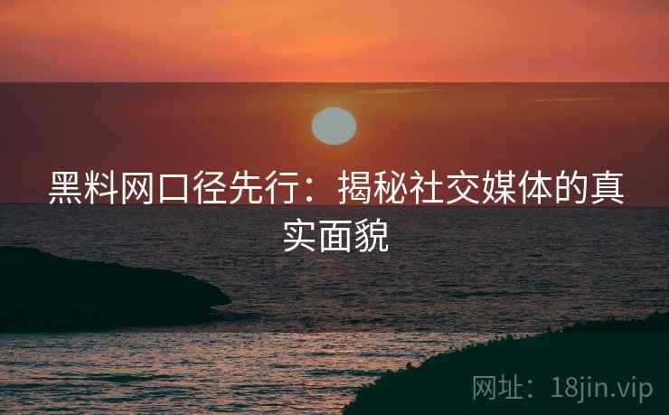 黑料网口径先行:揭秘社交媒体的真实面貌