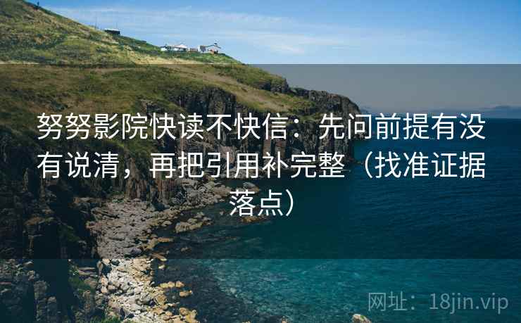 努努影院快读不快信:先问前提有没有说清,再把引用补完整(找准证据落点)